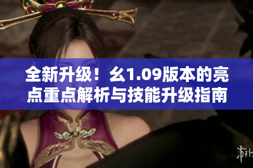 全新升級！幺1.09版本的亮點(diǎn)重點(diǎn)解析與技能升級指南