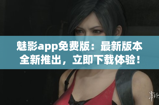 魅影app免費(fèi)版：最新版本全新推出，立即下載體驗(yàn)！