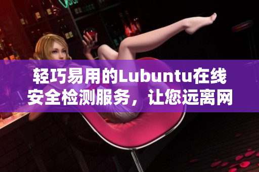 輕巧易用的Lubuntu在線安全檢測服務(wù)，讓您遠(yuǎn)離網(wǎng)絡(luò)威脅