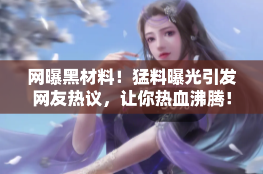 網(wǎng)曝黑材料！猛料曝光引發(fā)網(wǎng)友熱議，讓你熱血沸騰！