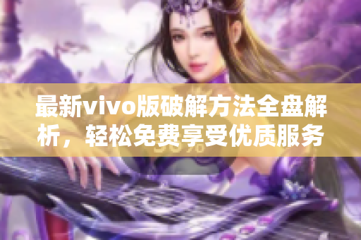 最新vivo版破解方法全盤解析，輕松免費享受優(yōu)質(zhì)服務(wù)