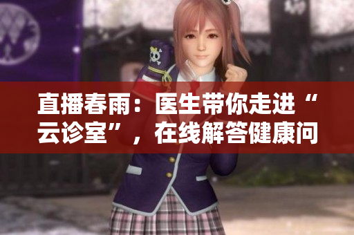 直播春雨：醫(yī)生帶你走進“云診室”，在線解答健康問題