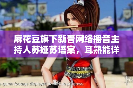 麻花豆旗下新晉網(wǎng)絡(luò)播音主持人蘇婭蘇語棠，耳熟能詳?shù)纳碛澳阏J(rèn)識嗎？