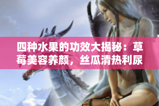 四種水果的功效大揭秘：草莓美容養(yǎng)顏，絲瓜清熱利尿，向日葵促進(jìn)消化，櫻桃抗氧護(hù)心