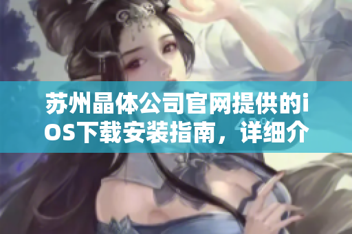 蘇州晶體公司官網(wǎng)提供的iOS下載安裝指南，詳細(xì)介紹如何在蘋果設(shè)備上下載與安裝應(yīng)用程序