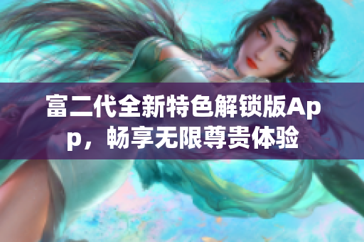 富二代全新特色解鎖版App，暢享無限尊貴體驗