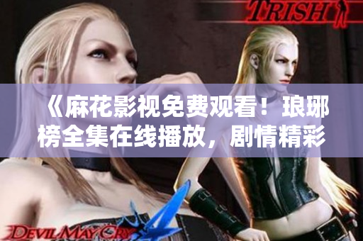 《麻花影視免費觀看！瑯琊榜全集在線播放，劇情精彩，不容錯過！快來一觀！》
