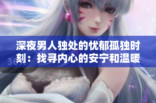 深夜男人獨處的憂郁孤獨時刻：找尋內心的安寧和溫暖