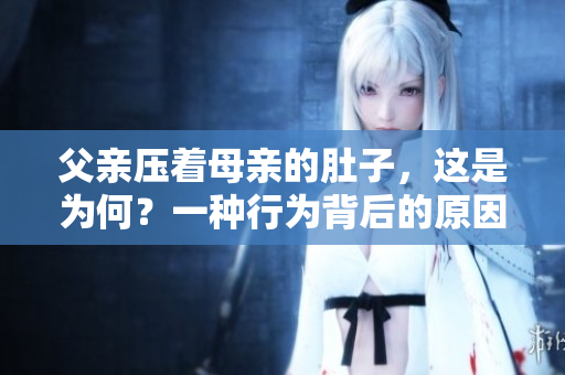 父親壓著母親的肚子，這是為何？一種行為背后的原因及影響