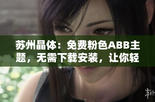 蘇州晶體：免費粉色ABB主題，無需下載安裝，讓你輕松定制手機界面