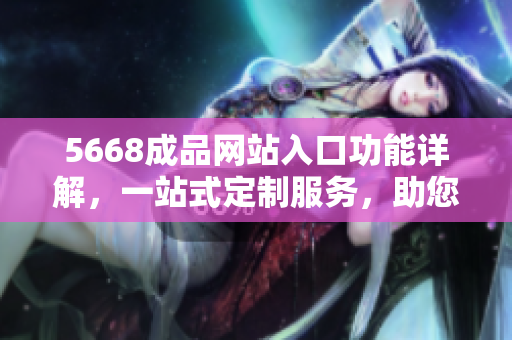 5668成品網站入口功能詳解，一站式定制服務，助您輕松打造個性化網站