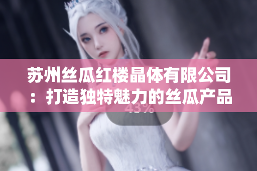 蘇州絲瓜紅樓晶體有限公司：打造獨(dú)特魅力的絲瓜產(chǎn)品，秉承創(chuàng)新與傳統(tǒng)相結(jié)合的理念