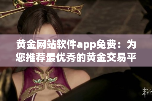黃金網(wǎng)站軟件app免費(fèi)：為您推薦最優(yōu)秀的黃金交易平臺(tái)！