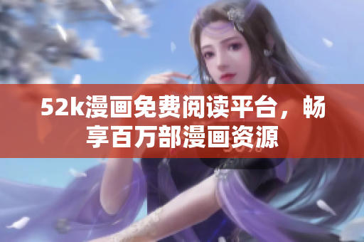 52k漫畫免費(fèi)閱讀平臺，暢享百萬部漫畫資源