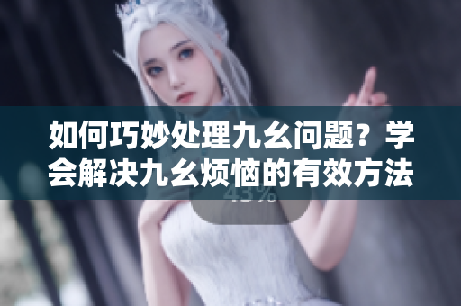 如何巧妙處理九幺問題？學(xué)會解決九幺煩惱的有效方法！