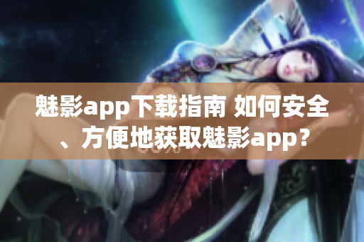 魅影app下載指南 如何安全、方便地獲取魅影app？