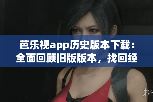 芭樂視app歷史版本下載：全面回顧舊版版本，找回經(jīng)典體驗