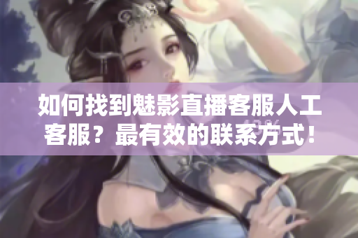 如何找到魅影直播客服人工客服？最有效的聯(lián)系方式！