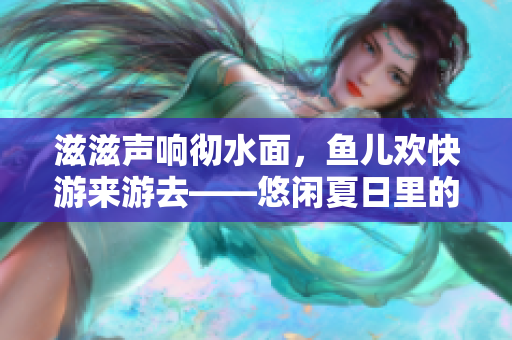 滋滋聲響徹水面，魚兒歡快游來游去――悠閑夏日里的水滴聲音