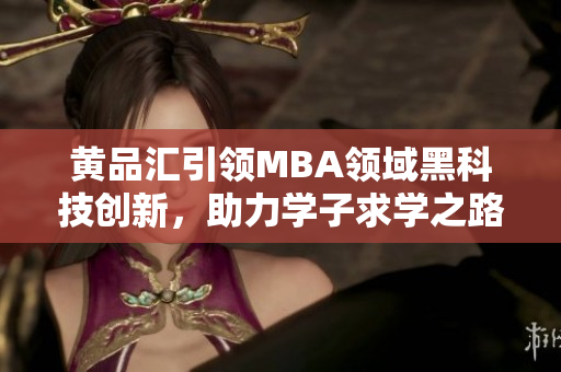 黃品匯引領(lǐng)MBA領(lǐng)域黑科技創(chuàng)新，助力學(xué)子求學(xué)之路