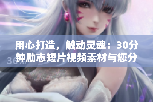 用心打造，觸動靈魂：30分鐘勵志短片視頻素材與您分享