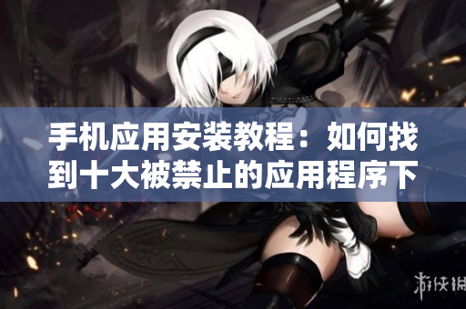 手機應(yīng)用安裝教程：如何找到十大被禁止的應(yīng)用程序下載入口