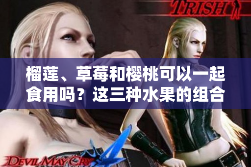 榴蓮、草莓和櫻桃可以一起食用嗎？這三種水果的組合是否安全和健康？