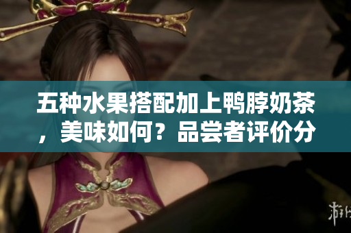 五種水果搭配加上鴨脖奶茶，美味如何？品嘗者評價分享