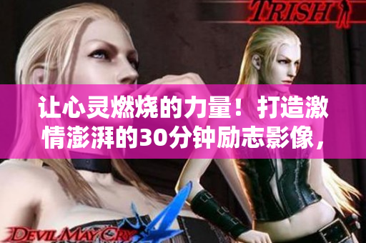 讓心靈燃燒的力量！打造激情澎湃的30分鐘勵志影像，激發(fā)你的內(nèi)在潛能，勇往直前！