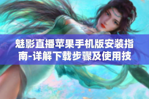 魅影直播蘋果手機版安裝指南-詳解下載步驟及使用技巧