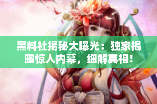 黑料社揭秘大曝光：獨家揭露驚人內(nèi)幕，細解真相！
