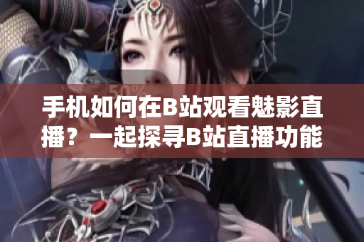 手機如何在B站觀看魅影直播？一起探尋B站直播功能，讓你輕松欣賞魅影直播！
