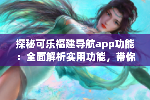 探秘可樂福建導航app功能：全面解析實用功能，帶你暢游福建美景