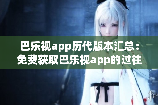 巴樂視app歷代版本匯總：免費(fèi)獲取巴樂視app的過往版本！