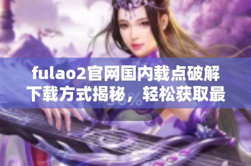 fulao2官網(wǎng)國內(nèi)載點破解下載方式揭秘，輕松獲取最新資源