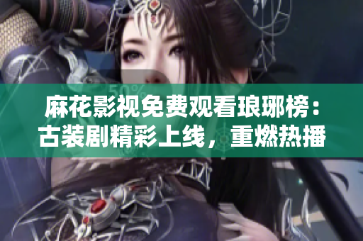 麻花影視免費觀看瑯琊榜：古裝劇精彩上線，重燃熱播熱情