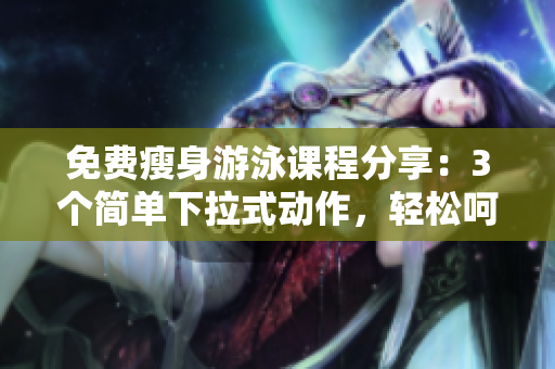 免費瘦身游泳課程分享：3個簡單下拉式動作，輕松呵護完美身材