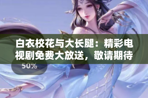 白衣?；ㄅc大長腿：精彩電視劇免費(fèi)大放送，敬請期待！