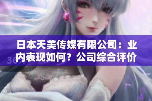 日本天美傳媒有限公司：業(yè)內(nèi)表現(xiàn)如何？公司綜合評價及發(fā)展前景展望