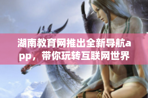湖南教育網(wǎng)推出全新導航app，帶你玩轉(zhuǎn)互聯(lián)網(wǎng)世界