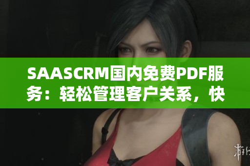 SAASCRM國內(nèi)免費PDF服務(wù)：輕松管理客戶關(guān)系，快速生成電子文檔