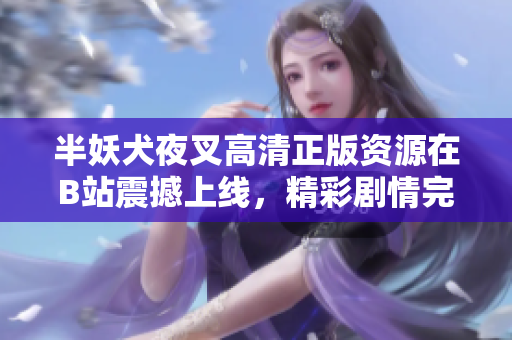 半妖犬夜叉高清正版資源在B站震撼上線，精彩劇情完美重現(xiàn)！