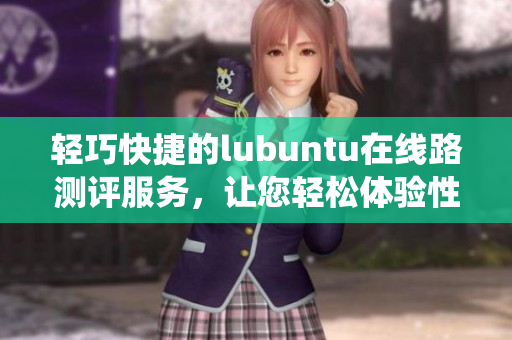輕巧快捷的lubuntu在線路測評服務(wù)，讓您輕松體驗性能穩(wěn)定的操作系統(tǒng)