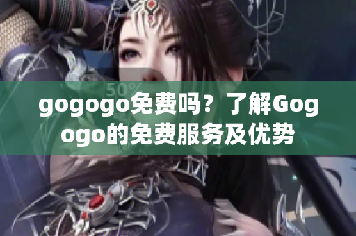 gogogo免費(fèi)嗎？了解Gogogo的免費(fèi)服務(wù)及優(yōu)勢
