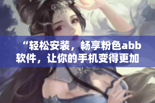 “輕松安裝，暢享粉色abb軟件，讓你的手機變得更加美麗和高效”