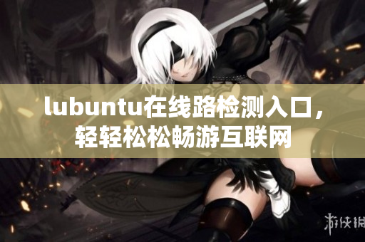lubuntu在線路檢測入口，輕輕松松暢游互聯(lián)網(wǎng)