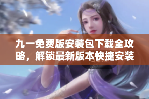 九一免費(fèi)版安裝包下載全攻略，解鎖最新版本快捷安裝指南