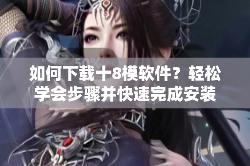如何下載十8模軟件？輕松學(xué)會步驟并快速完成安裝