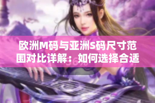 歐洲M碼與亞洲S碼尺寸范圍對比詳解：如何選擇合適的尺碼？