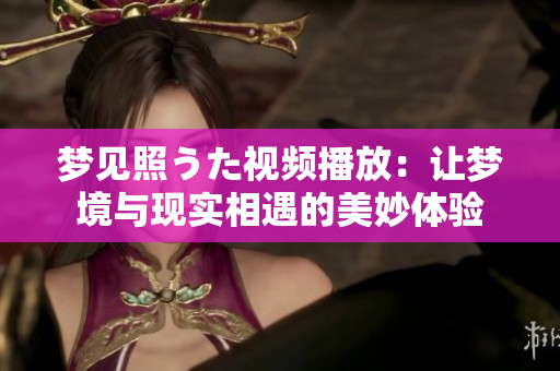 夢(mèng)見照うた視頻播放：讓夢(mèng)境與現(xiàn)實(shí)相遇的美妙體驗(yàn)